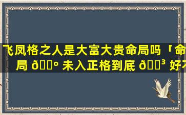 飞凤格之人是大富大贵命局吗「命局 🐺 未入正格到底 🌳 好不好」